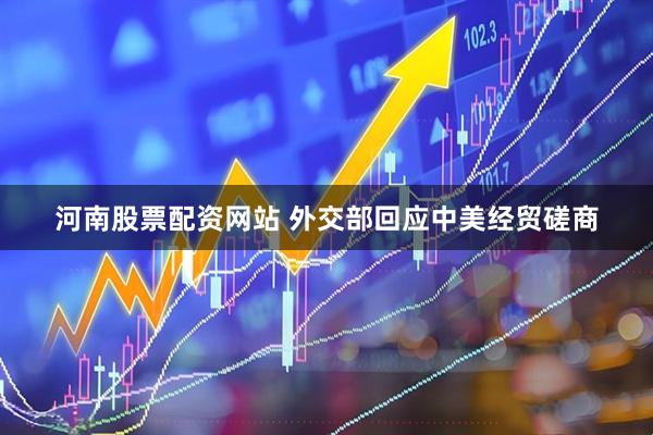 河南股票配资网站 外交部回应中美经贸磋商