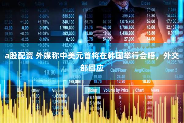 a股配资 外媒称中美元首将在韩国举行会晤，外交部回应