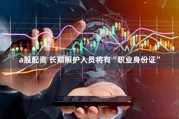 a股配资 长期照护人员将有“职业身份证”