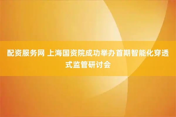 配资服务网 上海国资院成功举办首期智能化穿透式监管研讨会
