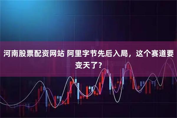 河南股票配资网站 阿里字节先后入局，这个赛道要变天了？