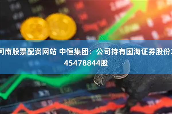 河南股票配资网站 中恒集团：公司持有国海证券股份245478844股