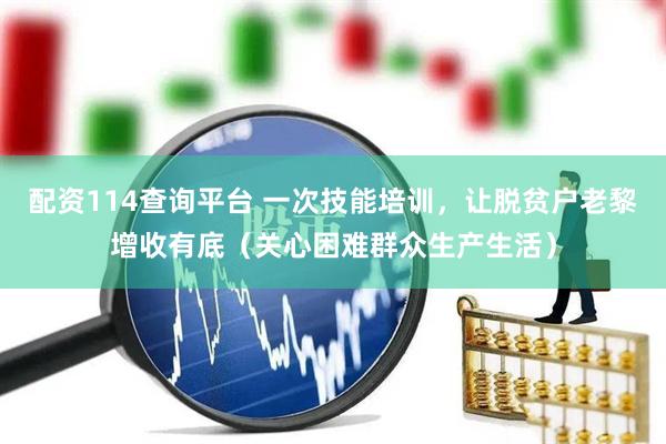 配资114查询平台 一次技能培训，让脱贫户老黎增收有底（关心困难群众生产生活）