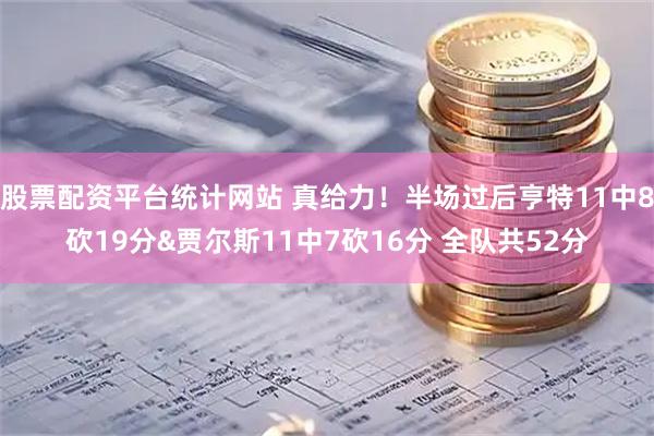 股票配资平台统计网站 真给力！半场过后亨特11中8砍19分&贾尔斯11中7砍16分 全队共52分