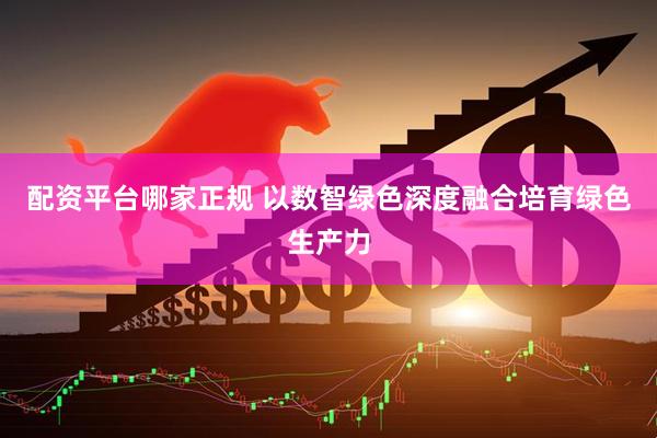 配资平台哪家正规 以数智绿色深度融合培育绿色生产力