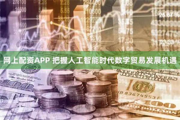 网上配资APP 把握人工智能时代数字贸易发展机遇