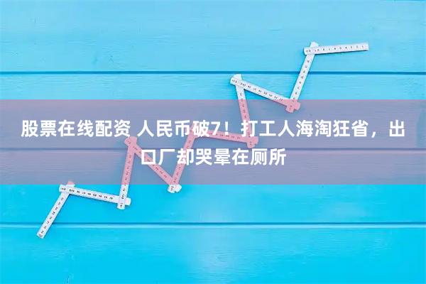 股票在线配资 人民币破7！打工人海淘狂省，出口厂却哭晕在厕所