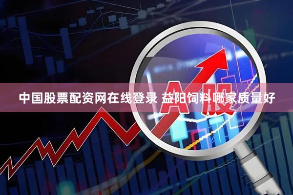 中国股票配资网在线登录 益阳饲料哪家质量好