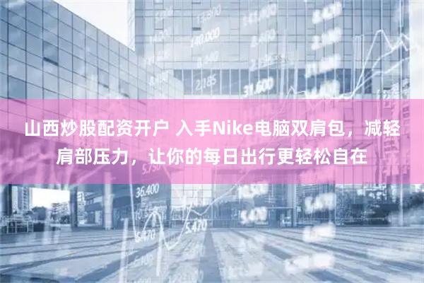 山西炒股配资开户 入手Nike电脑双肩包，减轻肩部压力，让你的每日出行更轻松自在