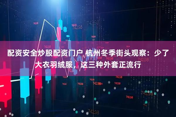 配资安全炒股配资门户 杭州冬季街头观察：少了大衣羽绒服，这三种外套正流行