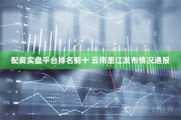 配资实盘平台排名前十 云南墨江发布情况通报