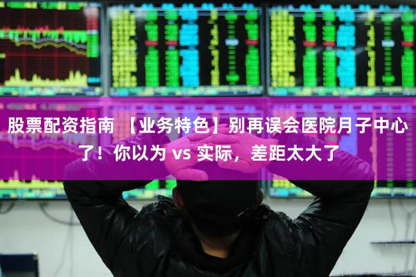 股票配资指南 【业务特色】别再误会医院月子中心了！你以为 vs 实际，差距太大了