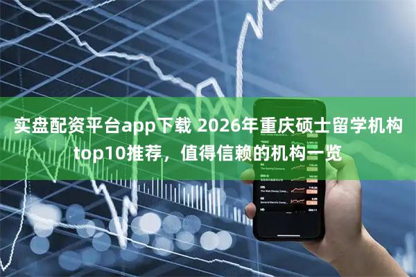 实盘配资平台app下载 2026年重庆硕士留学机构top10推荐，值得信赖的机构一览