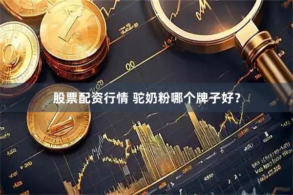 股票配资行情 驼奶粉哪个牌子好？