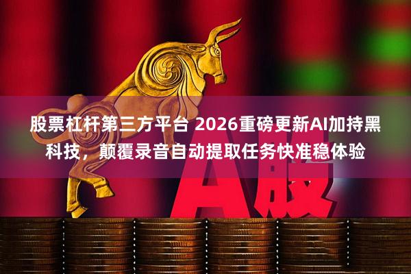 股票杠杆第三方平台 2026重磅更新AI加持黑科技，颠覆录音自动提取任务快准稳体验