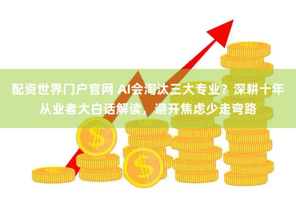 配资世界门户官网 AI会淘汰三大专业？深耕十年从业者大白话解读，避开焦虑少走弯路