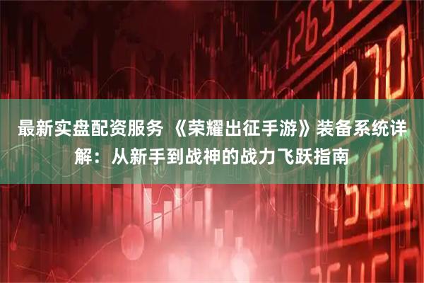 最新实盘配资服务 《荣耀出征手游》装备系统详解：从新手到战神的战力飞跃指南
