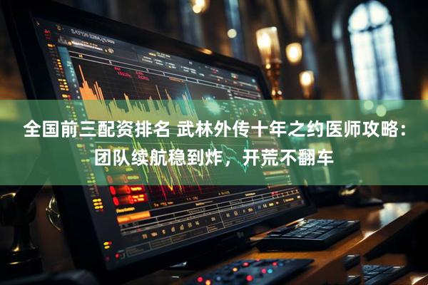 全国前三配资排名 武林外传十年之约医师攻略：团队续航稳到炸，开荒不翻车