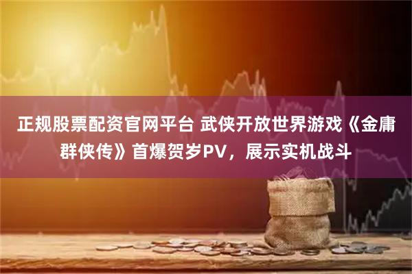 正规股票配资官网平台 武侠开放世界游戏《金庸群侠传》首爆贺岁PV，展示实机战斗
