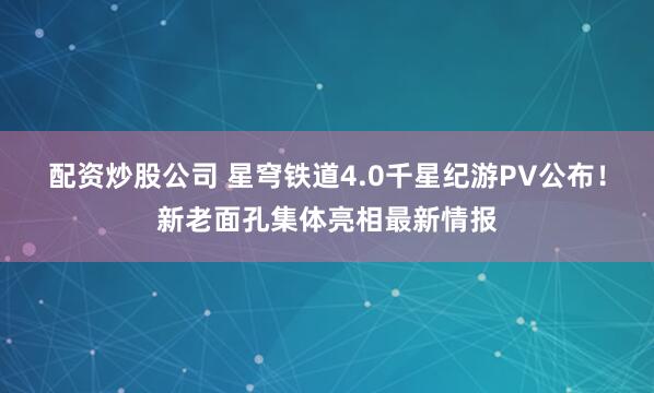 配资炒股公司 星穹铁道4.0千星纪游PV公布！新老面孔集体亮相最新情报