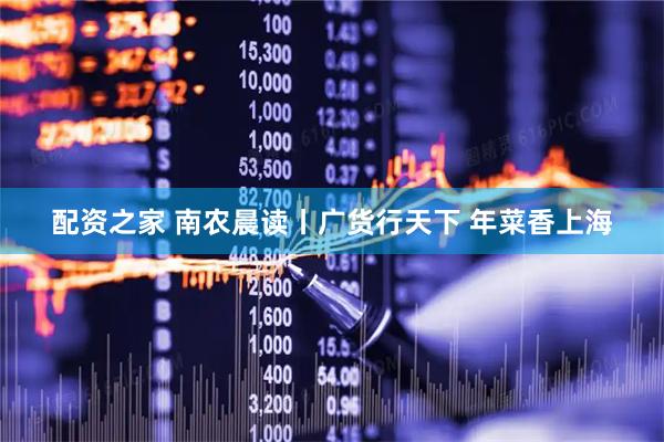 配资之家 南农晨读丨广货行天下 年菜香上海