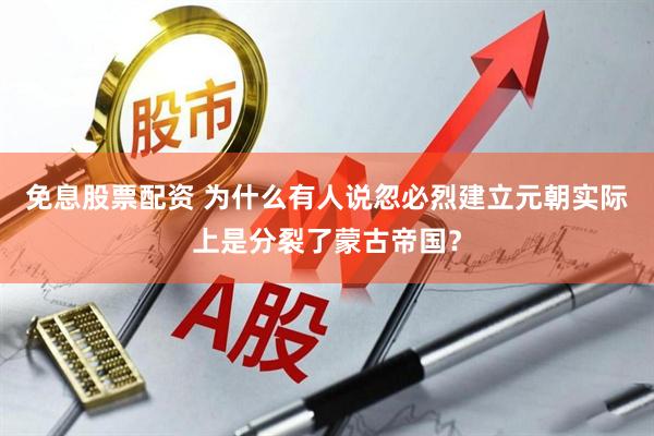 免息股票配资 为什么有人说忽必烈建立元朝实际上是分裂了蒙古帝国？
