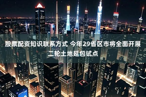 股票配资知识联系方式 今年29省区市将全面开展二轮土地延包试点