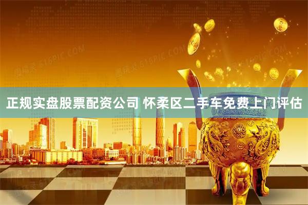 正规实盘股票配资公司 怀柔区二手车免费上门评估