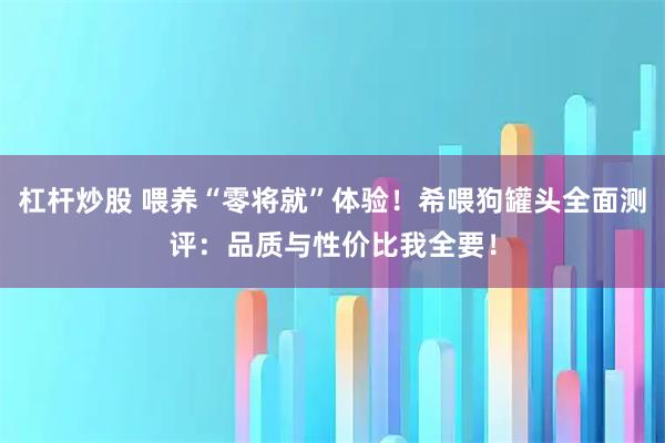 杠杆炒股 喂养“零将就”体验！希喂狗罐头全面测评：品质与性价比我全要！