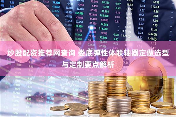 炒股配资推荐网查询 娄底弹性体联轴器定做选型与定制要点解析