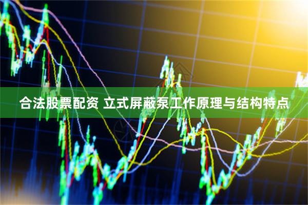 合法股票配资 立式屏蔽泵工作原理与结构特点