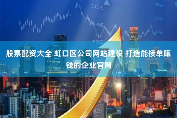 股票配资大全 虹口区公司网站建设 打造能接单赚钱的企业官网