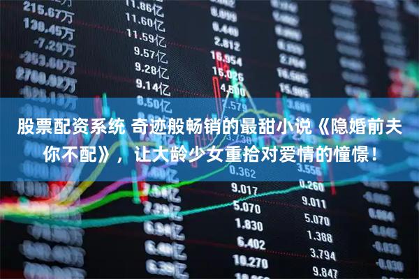 股票配资系统 奇迹般畅销的最甜小说《隐婚前夫你不配》，让大龄少女重拾对爱情的憧憬！
