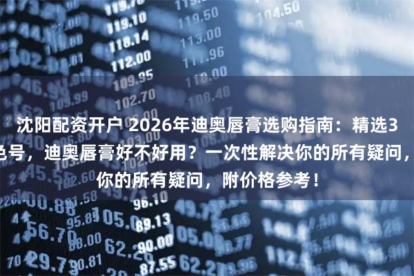 沈阳配资开户 2026年迪奥唇膏选购指南：精选3款Dior热门色号，迪奥唇膏好不好用？一次性解决你的所有疑问，附价格参考！