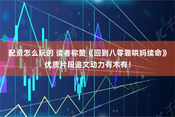 配资怎么玩的 读者称赞《回到八零靠哄妈续命》优质片段追文动力有木有！