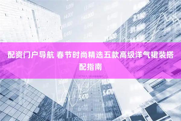 配资门户导航 春节时尚精选五款高级洋气裙装搭配指南