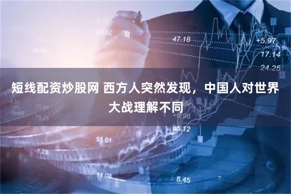 短线配资炒股网 西方人突然发现，中国人对世界大战理解不同