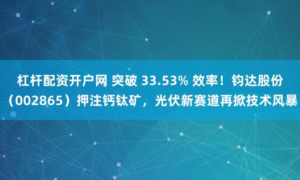 杠杆配资开户网 突破 33.53% 效率！钧达股份（002865）押注钙钛矿，光伏新赛道再掀技术风暴