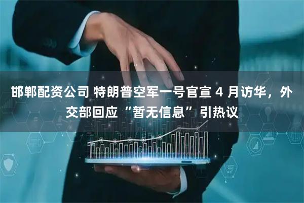邯郸配资公司 特朗普空军一号官宣 4 月访华，外交部回应 “暂无信息” 引热议