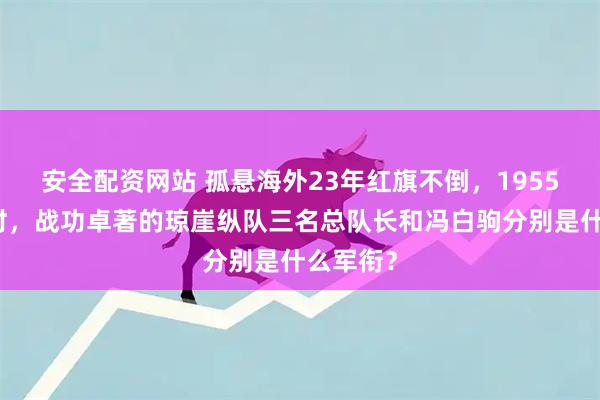 安全配资网站 孤悬海外23年红旗不倒，1955年授衔时，战功卓著的琼崖纵队三名总队长和冯白驹分别是什么军衔？
