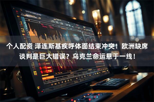 个人配资 泽连斯基疾呼体面结束冲突！欧洲缺席谈判是巨大错误？乌克兰命运悬于一线！