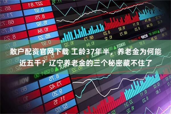 散户配资官网下载 工龄37年半，养老金为何能近五千？辽宁养老金的三个秘密藏不住了