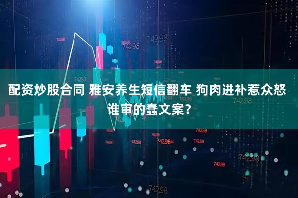配资炒股合同 雅安养生短信翻车 狗肉进补惹众怒 谁审的蠢文案？