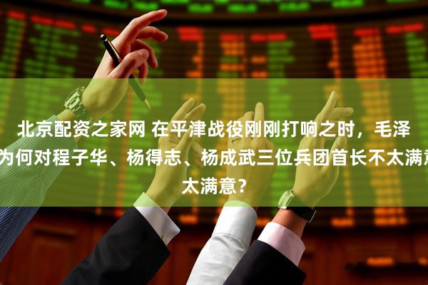 北京配资之家网 在平津战役刚刚打响之时，毛泽东为何对程子华、杨得志、杨成武三位兵团首长不太满意？