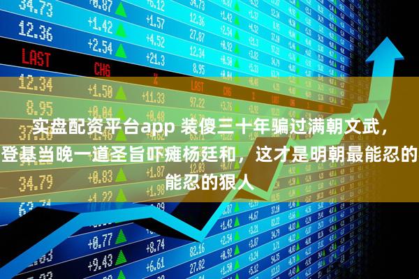 实盘配资平台app 装傻三十年骗过满朝文武，嘉靖登基当晚一道圣旨吓瘫杨廷和，这才是明朝最能忍的狠人