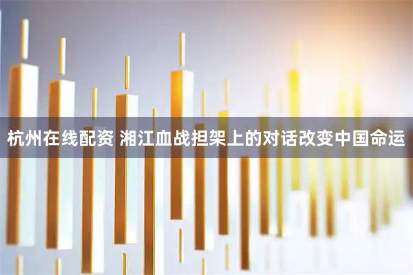杭州在线配资 湘江血战担架上的对话改变中国命运