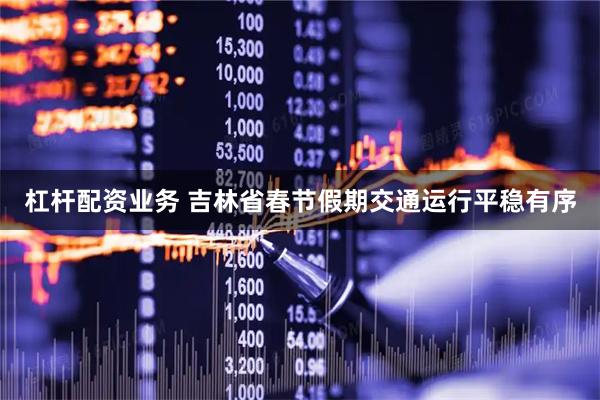 杠杆配资业务 吉林省春节假期交通运行平稳有序