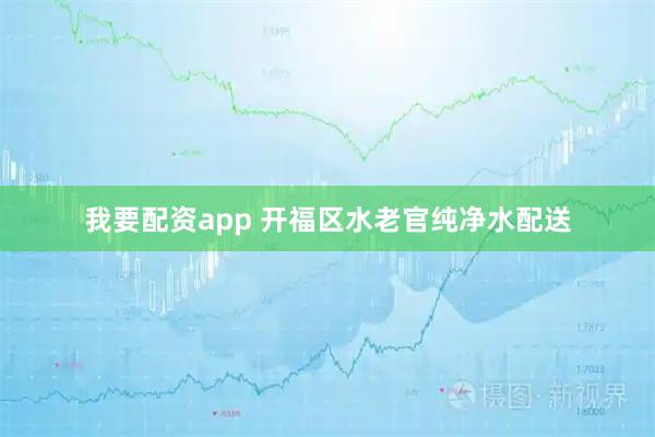 我要配资app 开福区水老官纯净水配送