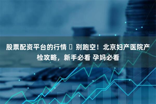 股票配资平台的行情 ️别跑空！北京妇产医院产检攻略，新手必看 孕妈必看