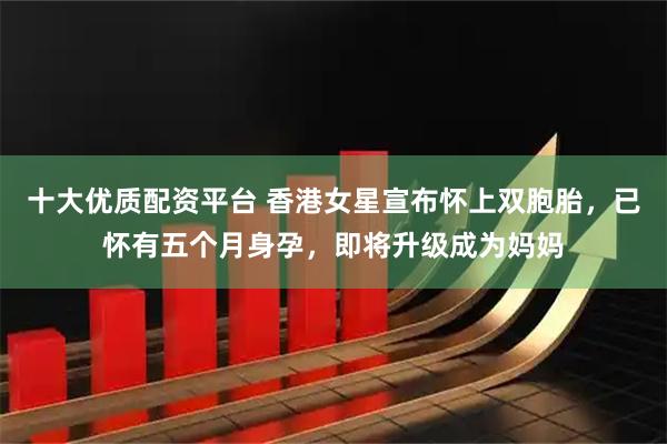 十大优质配资平台 香港女星宣布怀上双胞胎，已怀有五个月身孕，即将升级成为妈妈